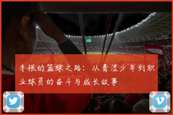 李根的篮球之路：从青涩少年到职业球员的奋斗与成长故事
