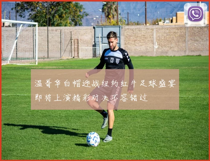 温哥华白帽迎战纽约红牛足球盛宴即将上演精彩对决不容错过