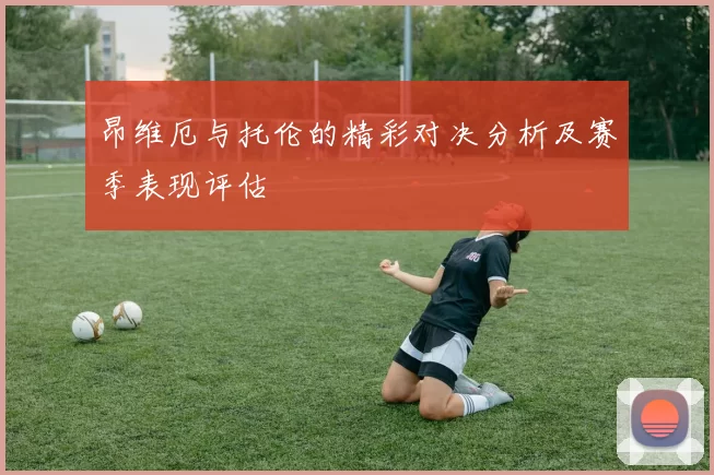 昂维厄与托伦的精彩对决分析及赛季表现评估