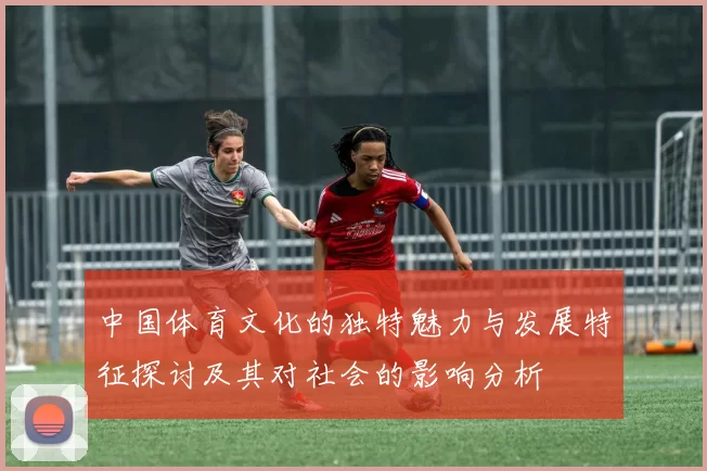 中国体育文化的独特魅力与发展特征探讨及其对社会的影响分析