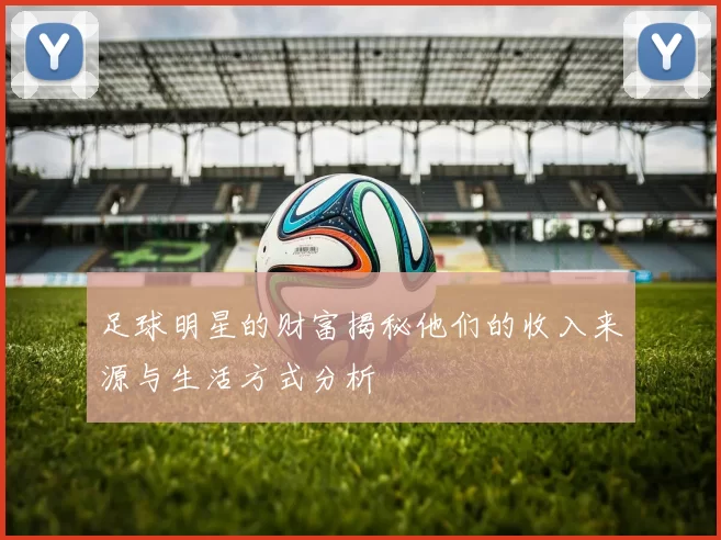 足球明星的财富揭秘他们的收入来源与生活方式分析