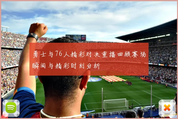勇士与76人精彩对决重播回顾赛场瞬间与精彩时刻分析