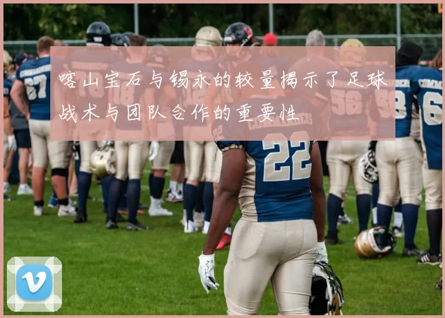 喀山宝石与锡永的较量揭示了足球战术与团队合作的重要性