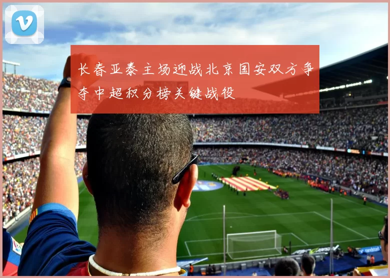 长春亚泰主场迎战北京国安双方争夺中超积分榜关键战役