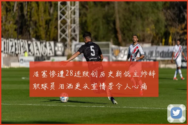 活塞惨遭28连败创历史新低主帅辞职球员泪洒更衣室情景令人心痛