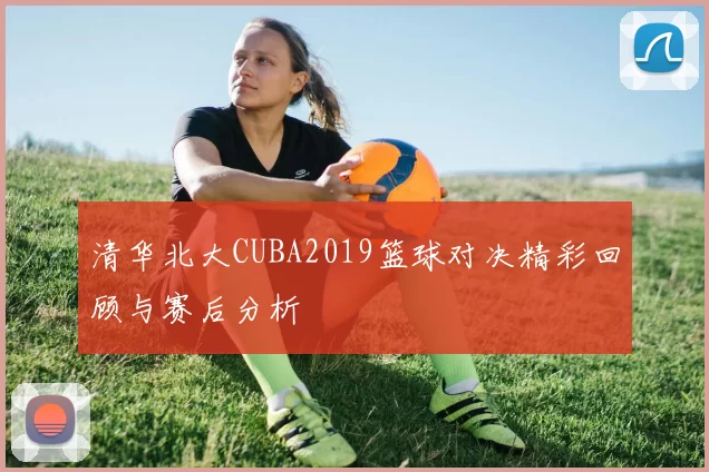 清华北大CUBA2019篮球对决精彩回顾与赛后分析
