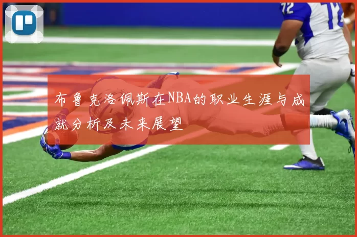 布鲁克洛佩斯在NBA的职业生涯与成就分析及未来展望