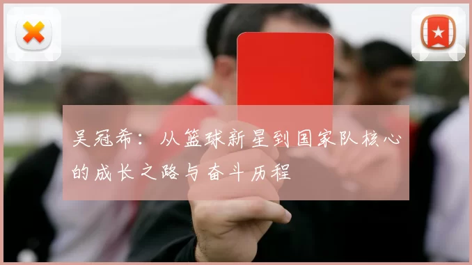吴冠希：从篮球新星到国家队核心的成长之路与奋斗历程