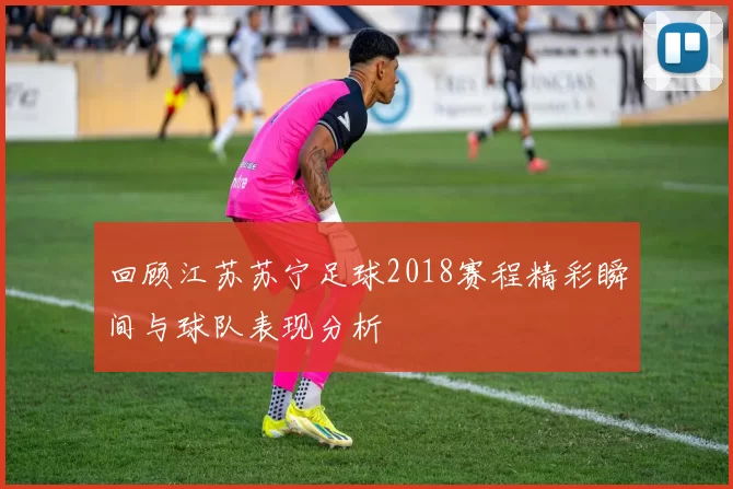 回顾江苏苏宁足球2018赛程精彩瞬间与球队表现分析