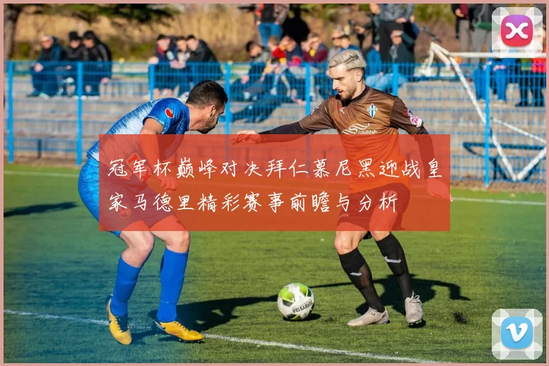 冠军杯巅峰对决拜仁慕尼黑迎战皇家马德里精彩赛事前瞻与分析